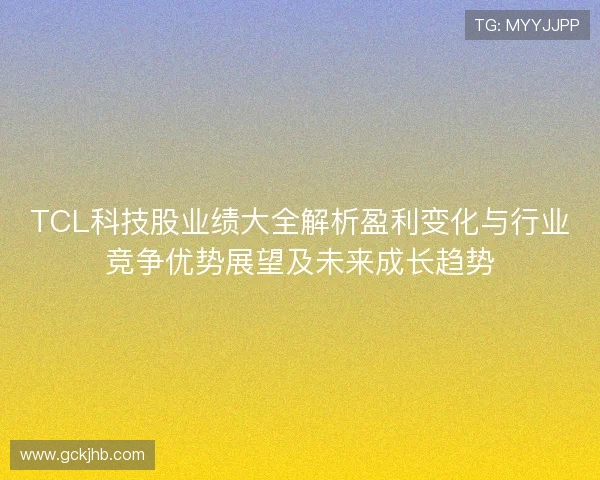 TCL科技股业绩大全解析盈利变化与行业竞争优势展望及未来成长趋势